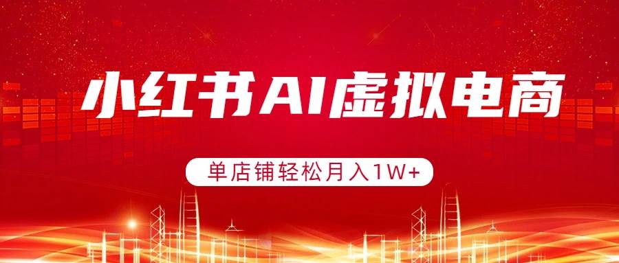 （17507期）小红书AI虚拟电商，单店铺轻松月入1W+，可矩阵运营-知行客
