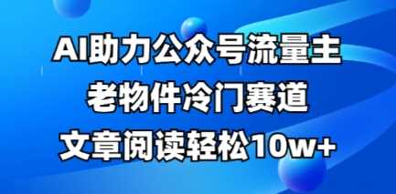 公众号流量主老物件冷门赛道，AI助力，文章阅读轻松10w+，全流程详细教程-知行客
