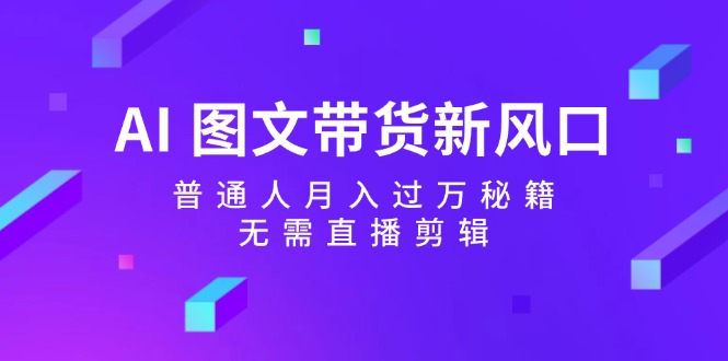（12348期）AI 图文带货新风口：普通人月入过万秘籍，无需直播剪辑-知行客