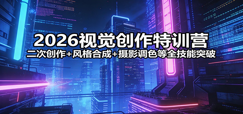2026视觉创作特训营：二次创作+风格合成+摄影调色等全技能突破-知行客