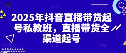 2025年抖音直播带货起号私教班，直播带货全渠道起号 | 资源下载 - 知行客-知行客