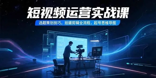 【精】短视频运营实战课，选题策划技巧，拍摄剪辑全流程，起号思维导图-知行客