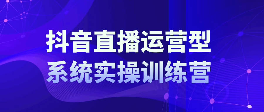 抖音直播运营系统实操训练营-知行客