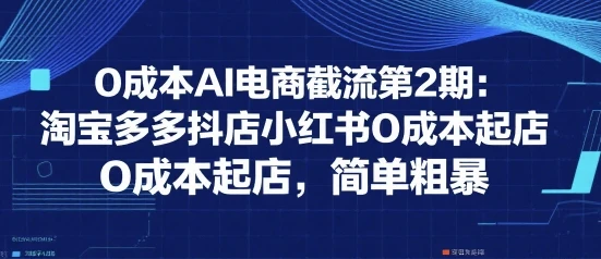 0成本AI电商截流第2期：淘宝多多抖店小红书0成本起店，简单粗暴-知行客