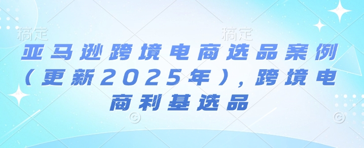 亚马逊跨境电商选品案例(更新2025年10月)，跨境电商利基选品-知行客