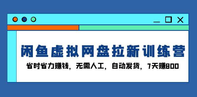 （13524期）闲鱼虚拟网盘拉新训练营：省时省力赚钱，无需人工，自动发货，7天赚800-知行客