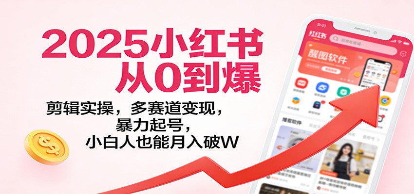 2025小红书从0到爆：剪辑实操，多赛道变现，暴力起号，零基础也能月入破W | 资源下载 - 知行客-知行客