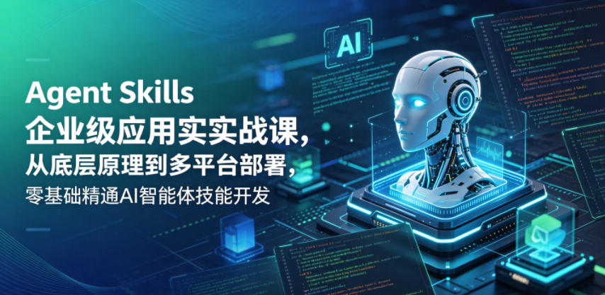 Agent Skills企业级应用实战课，从底层原理到多平台部署，零基础精通AI智能体技能开发-知行客
