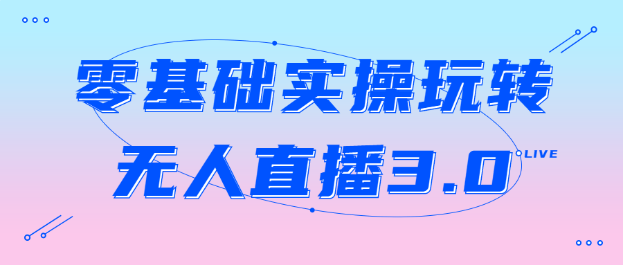 零基础实操玩转无人直播3.0-知行客