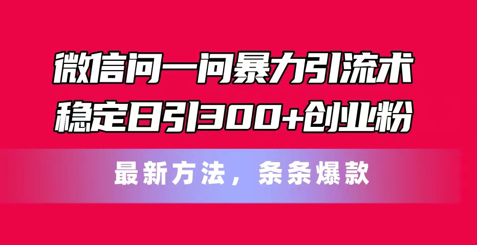 （11486期）微信问一问暴力引流术，稳定日引300+创业粉，最新方法，条条爆款-知行客