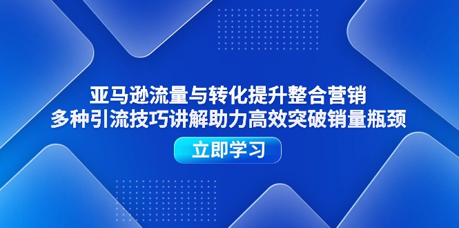 （11335期）亚马逊流量与转化提升整合营销，多种引流技巧讲解助力高效突破销量瓶颈-知行客