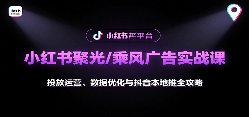 小红书聚光/乘风广告实战课：投放运营、数据优化与抖音本地推全攻略-知行客