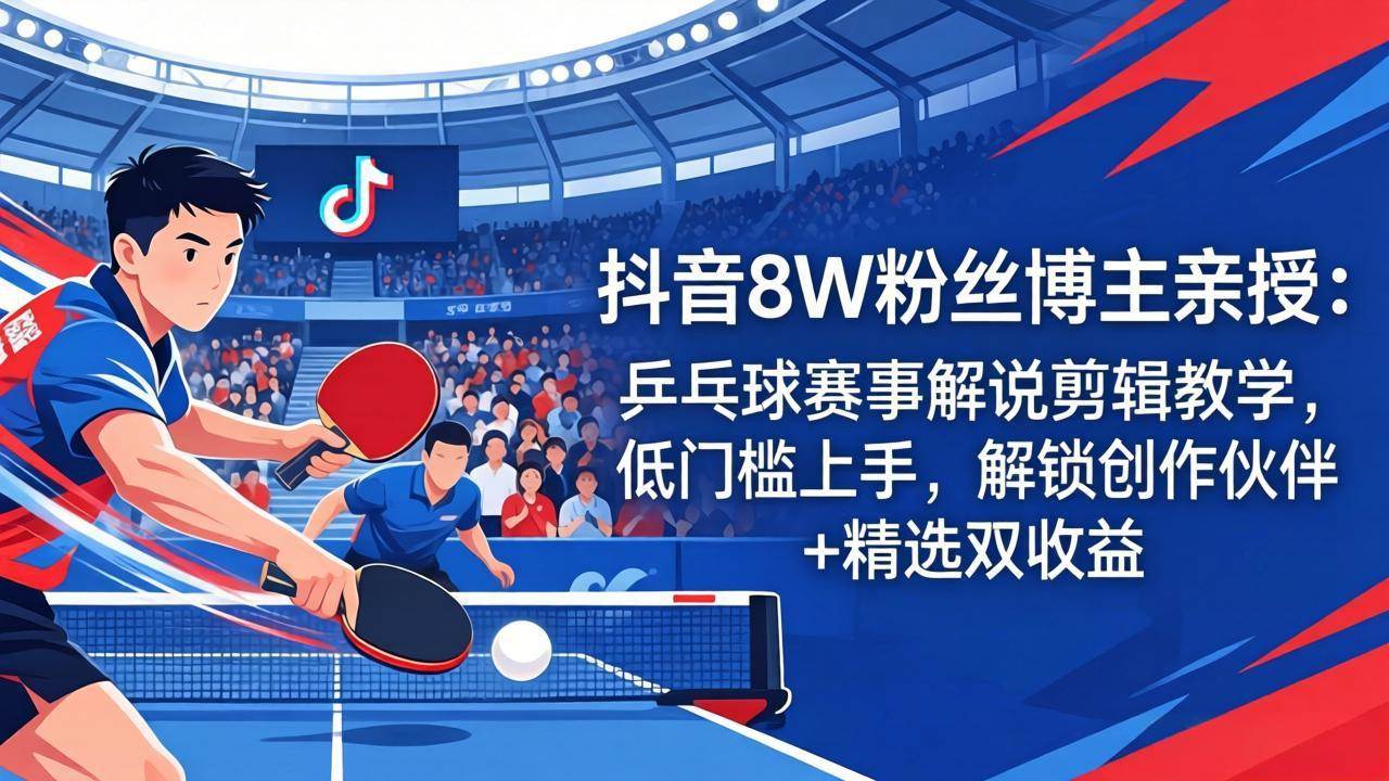（18069期）抖音8W粉丝博主亲授：乒乓球赛事解说剪辑教学，低门槛上手，解锁创作伙伴+精选双收益-知行客