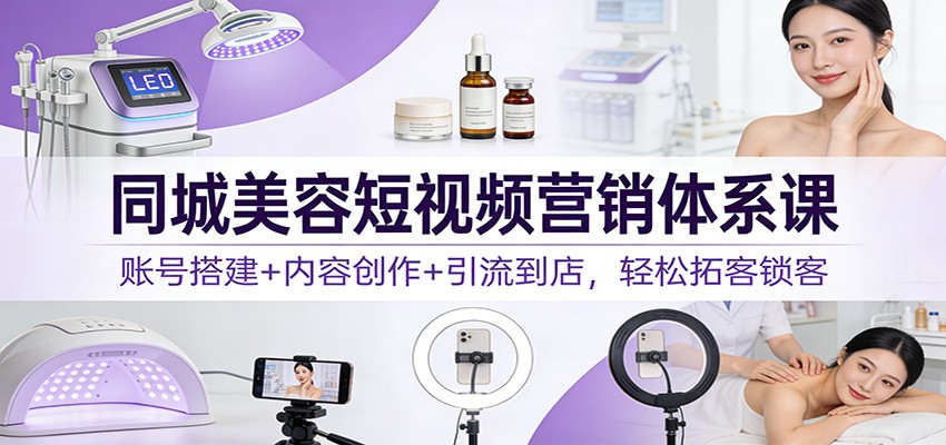 同城美容短视频营销体系课：账号搭建+内容创作+引流到店，轻松拓客锁客-知行客