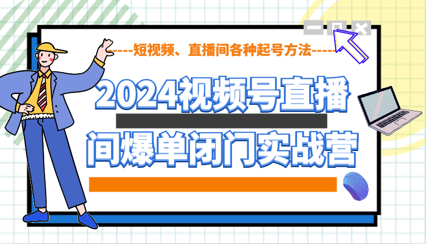 2024视频号直播间爆单闭门实战营，教你如何做视频号，短视频、直播间各种起号方法-知行客