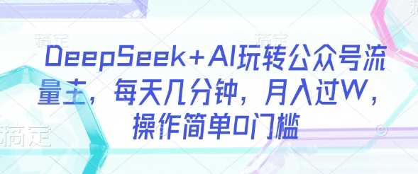 DeepSeek+AI玩转公众号流量主，每天几分钟，月入过W，操作简单0门槛-知行客