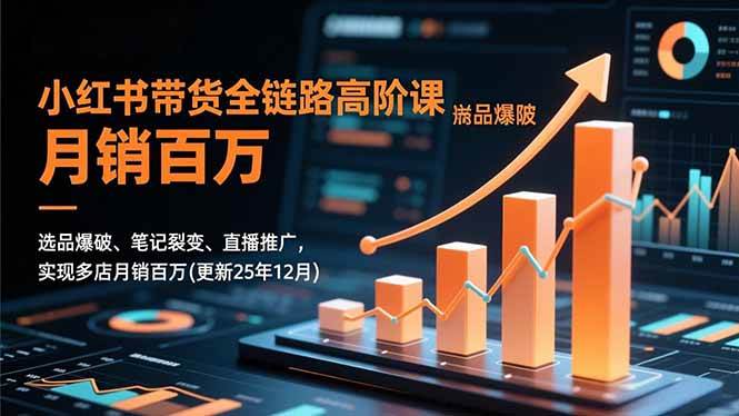 （16842期）小红书带货全链路高阶课，选品爆破、笔记裂变、直播推广，实现多店月销百万(更新25年12月)-知行客