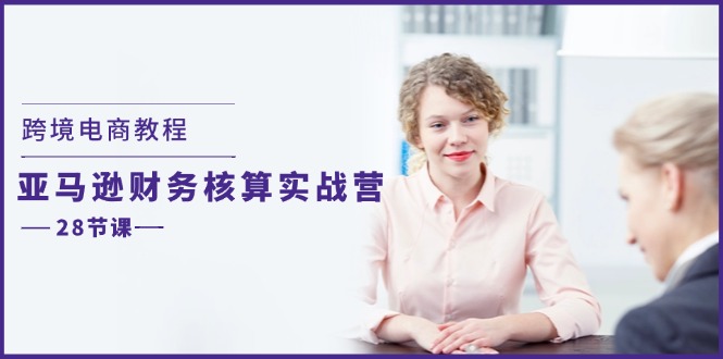 （11706期）跨境电商教程：亚马逊-财务核算实战营（28节课）-知行客