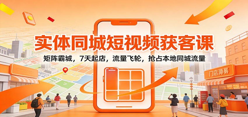 实体同城短视频获客课：矩阵霸城，7天起店，流量飞轮，抢占本地同城流量-知行客