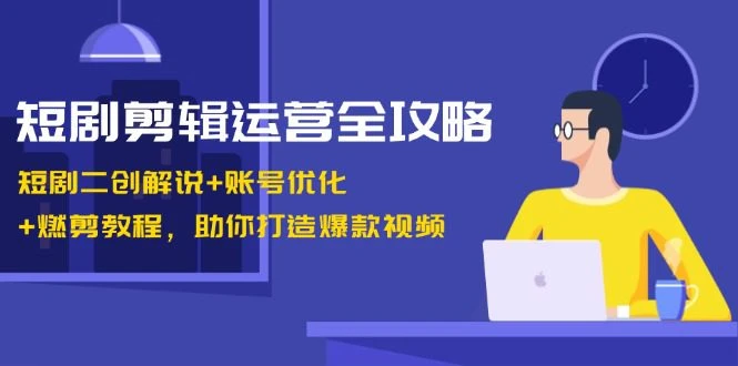 【精】短剧剪辑运营全攻略：短剧二创解说+账号优化+燃剪教程，助你打造爆款视频-知行客