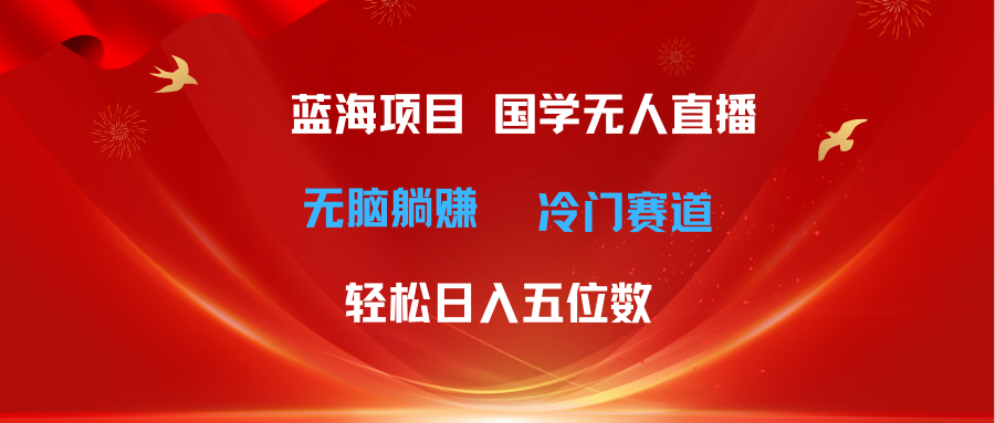 （11232期）超级蓝海项目 国学无人直播日入五位数 无脑躺赚冷门赛道 最新玩法-知行客