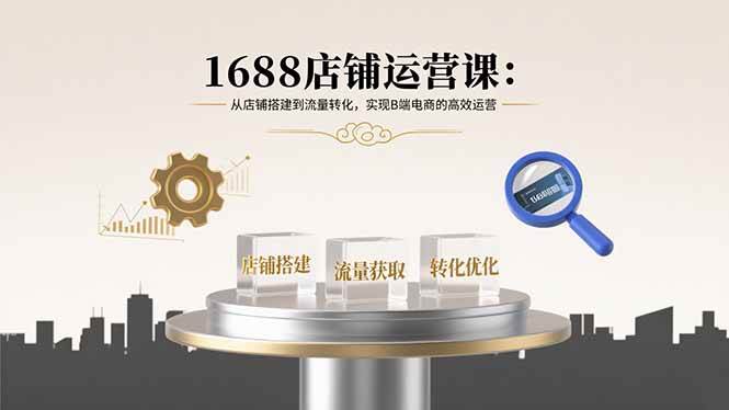 （15898期）1688店铺运营课：从店铺搭建到流量转化，实现B端电商的高效运营-知行客