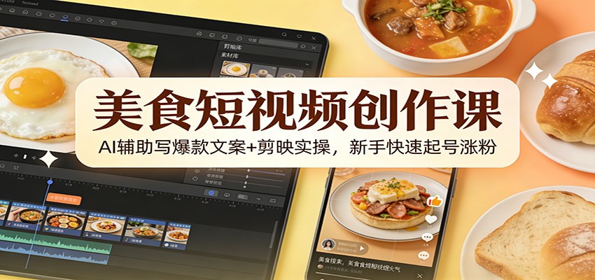 美食短视频创作课：AI辅助写爆款文案+剪映实操，新手快速起号涨粉-知行客
