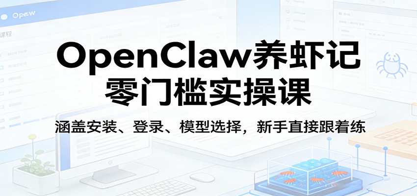 OpenClaw养虾记零门槛实操课：涵盖安装、登录、模型选择，新手直接跟着练-知行客