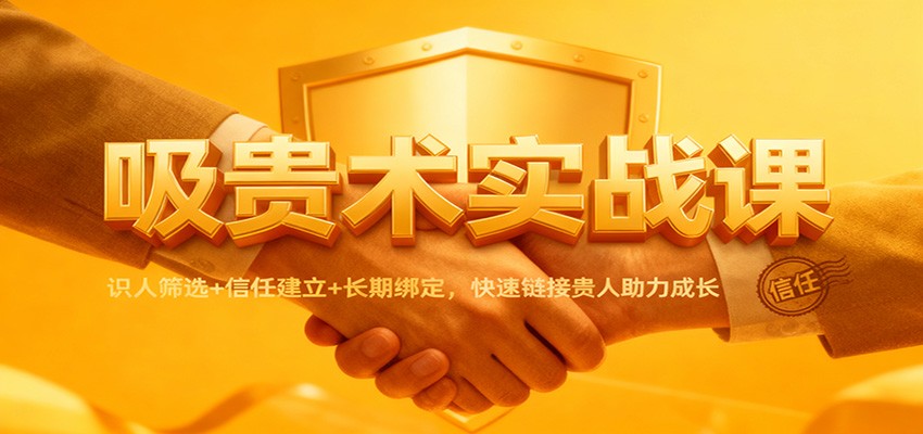 吸贵术实战课：识人筛选+信任建立+长期绑定，快速链接贵人助力成长-知行客