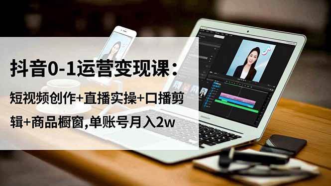 （16585期）抖音0-1运营变现课：短视频创作+直播实操+口播剪辑+商品橱窗,单账号月入2w-知行客