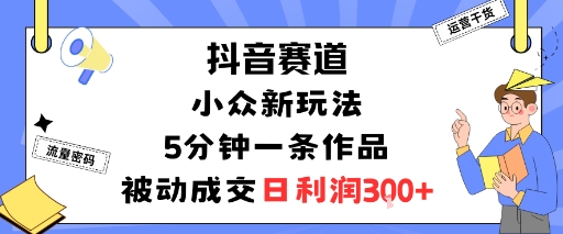 抖音赛道：小众新玩法，5分钟一条作品，被动成交，日利润3张-知行客