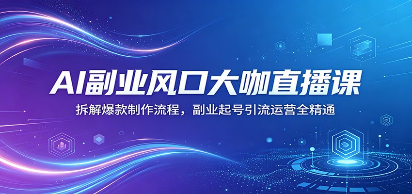 AI副业风口大咖直播课：拆解爆款制作流程，副业起号引流运营全精通-知行客