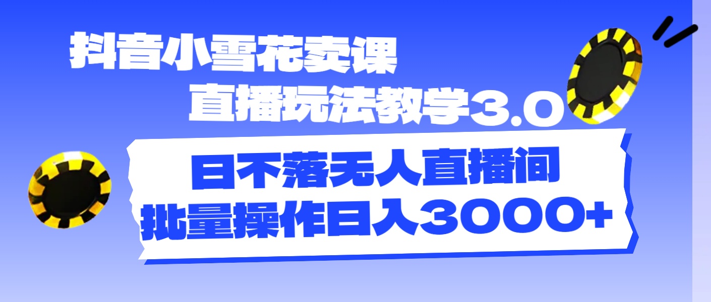 （11595期）抖音小雪花卖课直播玩法教学3.0，日不落无人直播间，批量操作日入3000+-知行客