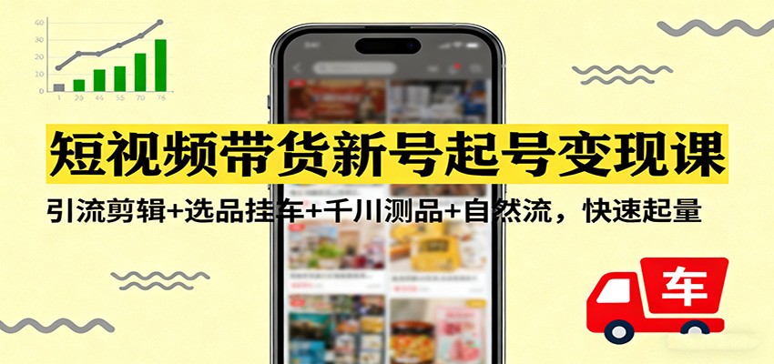短视频带货新号起号变现课：引流剪辑+选品挂车+千川测品+自然流，快速起量-知行客