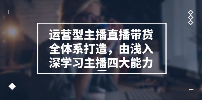 （11214期）运营型 主播直播带货全体系打造，由浅入深学习主播四大能力（9节）-知行客
