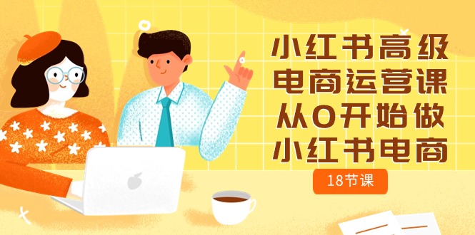 （10317期）小红书高级电商运营课，从0开始做小红书电商（18节课）-知行客