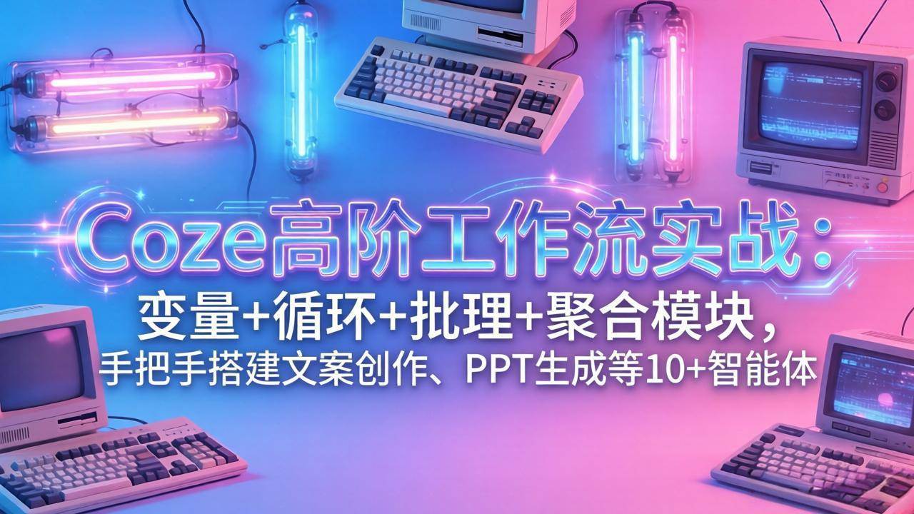 （17616期）Coze高阶工作流实战：变量+循环+批处理+聚合模块，手把手搭建文案创作、PPT 生成等 10+ 智能体-知行客