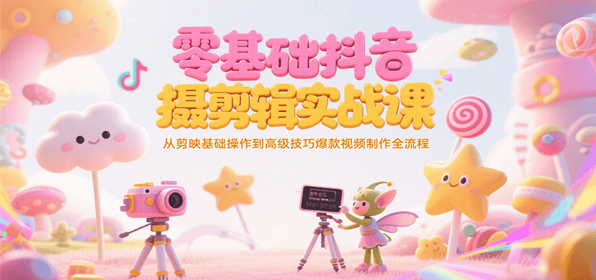 零基础抖音短视频拍摄剪辑实战课，从剪映基础操作到高级技巧爆款视频制作全流程-知行客