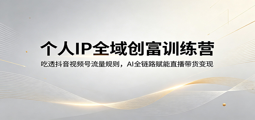 个人IP全域创富训练营：吃透抖音视频号流量规则，AI全链路赋能直播带货变现-知行客