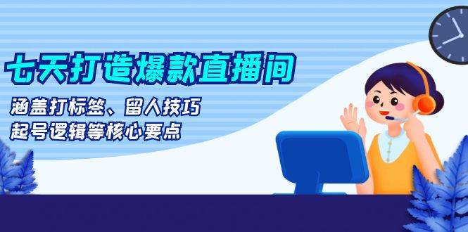 （13382期）七天打造爆款直播间：涵盖打标签、留人技巧、起号逻辑等核心要点-知行客