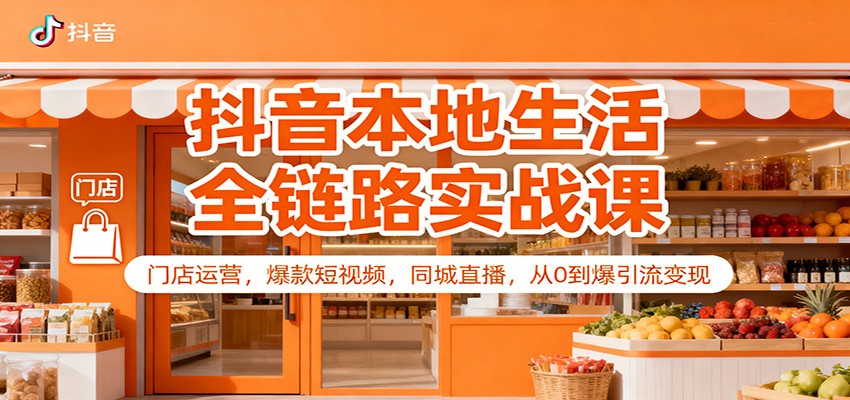 抖音本地生活全链路实战课：门店运营，爆款短视频，同城直播，从0到爆引流变现-知行客