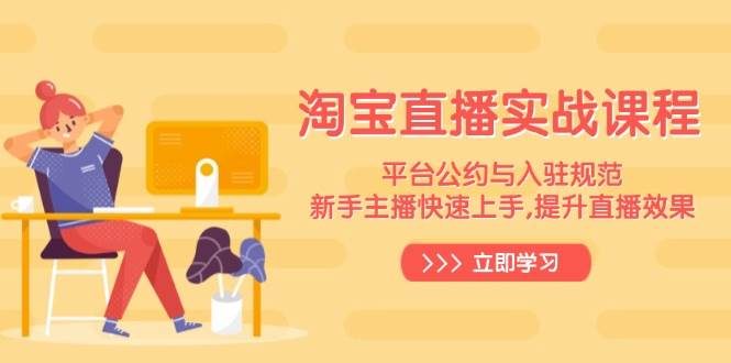 （14024期）淘宝直播实战课程，平台公约与入驻规范，新手主播快速上手, 提升直播效果-知行客