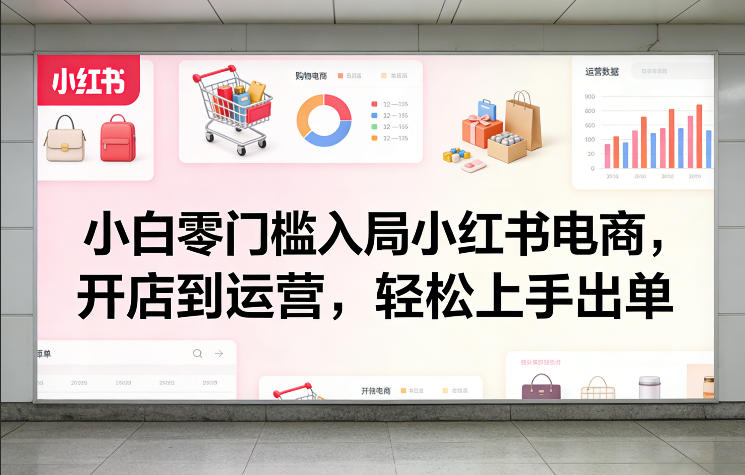 小白零门槛入局小红书电商，开店到运营，轻松上手出单-知行客