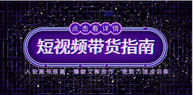 （14912期）2025短视频带货指南，人设账号搭建，爆款文案创作，表现力速成训练-知行客