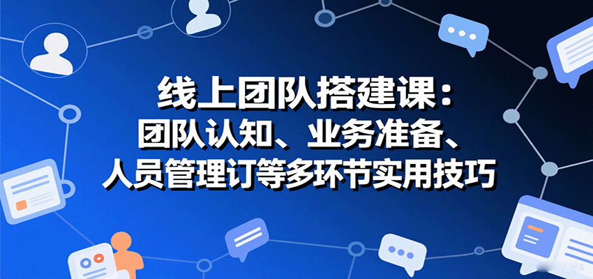 线上团队搭建课：团队认知、业务准备、人员管理、协议签订等多环节实用技巧-知行客
