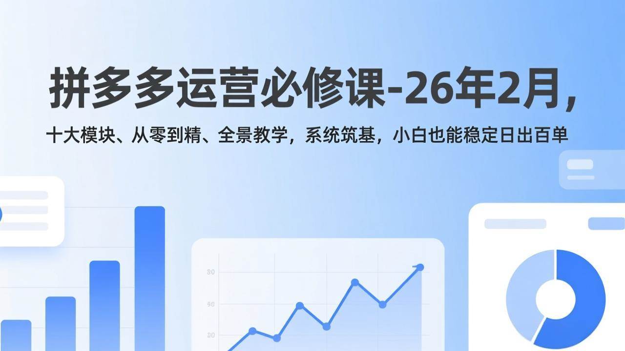 （17355期）拼多多运营必修课-26年2月，十大模块、从零到精、全景教学，系统筑基，小白也能稳定日出百单-知行客