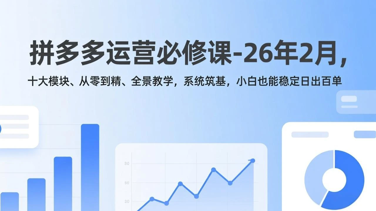 【精】拼多多运营必修课-26年2月，十大模块、从零到精、全景教学，系统筑基，小白也能稳定日出百单-知行客