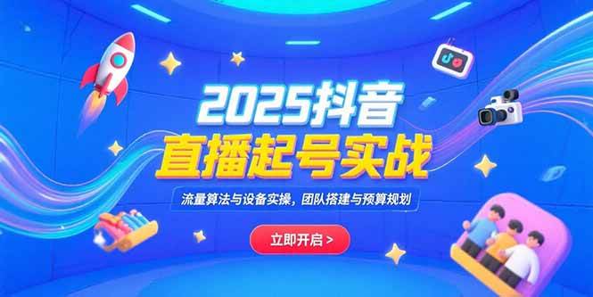 （15351期）2025抖音直播起号实战，流量算法与设备实操，团队搭建与预算规划-知行客