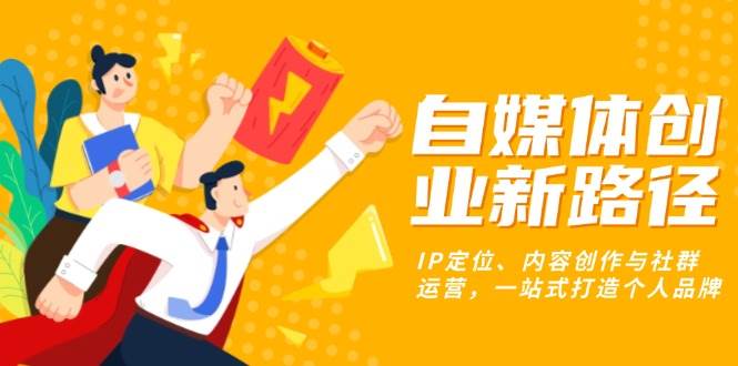 （13511期）自媒体创业新路径：IP定位、内容创作与社群运营，一站式打造个人品牌-知行客