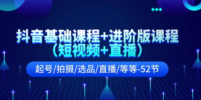 （11686期）抖音基础课程+进阶版课程（短视频+直播）起号/拍摄/选品/直播/等等-52节-知行客
